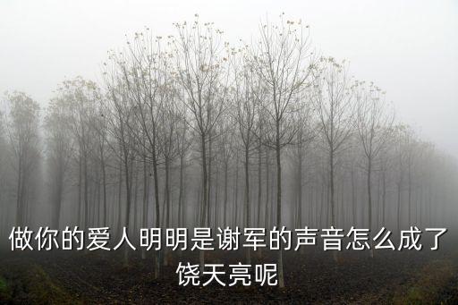 做你的愛人饒天亮，做你的愛人明明是謝軍的聲音怎么成了饒天亮呢