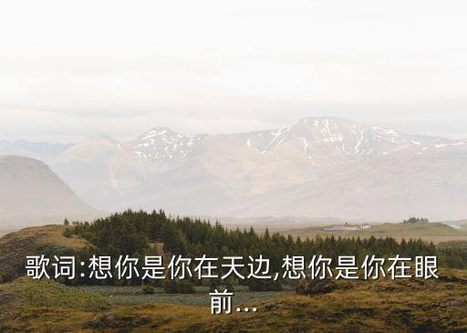 歌詞:想你是你在天邊,想你是你在眼前…