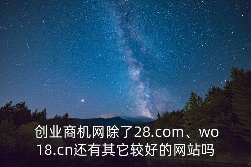  創業商機網除了28.com、wo18.cn還有其它較好的網站嗎
