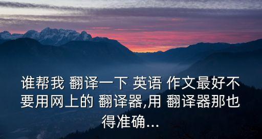 誰幫我 翻譯一下 英語 作文最好不要用網上的 翻譯器,用 翻譯器那也得準確...