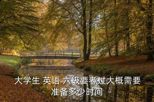  大學生 英語 六級要考過大概需要準備多少時間
