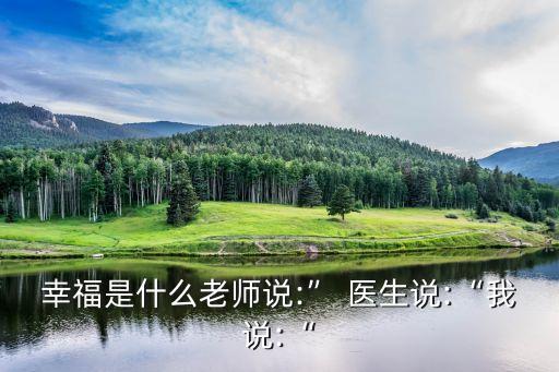 幸福是什么老師說:” 醫生說:“我說:“