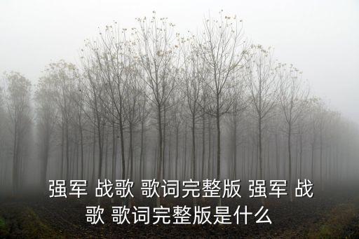  強軍 戰(zhàn)歌 歌詞完整版 強軍 戰(zhàn)歌 歌詞完整版是什么