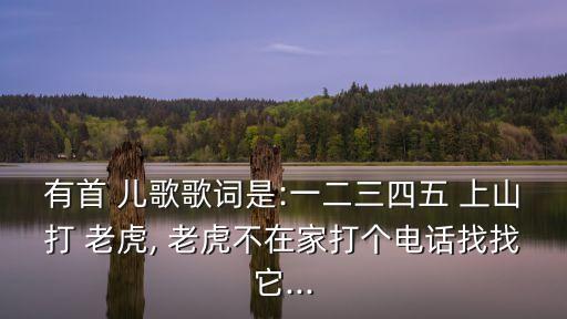 有首 兒歌歌詞是:一二三四五 上山打 老虎, 老虎不在家打個(gè)電話找找它...