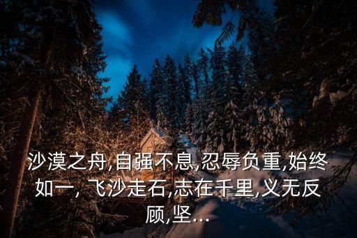 沙漠之舟,自強不息,忍辱負重,始終如一, 飛沙走石,志在千里,義無反顧,堅...