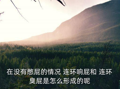 在沒有憋屁的情況 連環(huán)響屁和 連環(huán)臭屁是怎么形成的呢