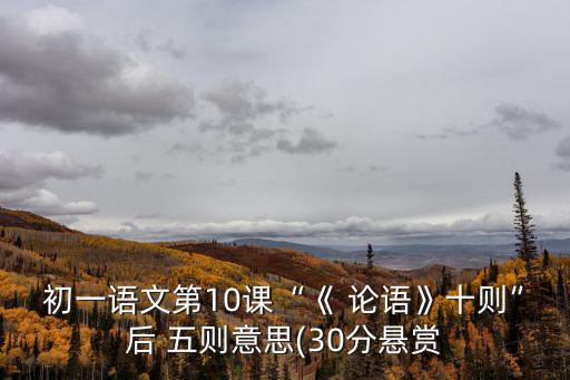 初一語文第10課“《 論語》十則”后 五則意思(30分懸賞