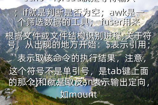 ...z]和readsn3answert和wak、 fuser是什么echo“:$read就是等待輸入；if就是判斷是否為空；awk是一個篩選數據的工具； fuser用來根據文件或文件結構識別進程;關于符號，從出現的地方開始：$表示引用；``表示取該命令的執行結果，注意，這個符號不是單引號，是tab鍵上面的那個；!就是取反；表示輸出定向，如mount