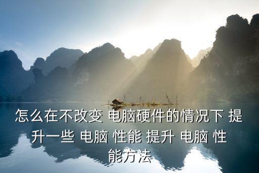 怎么在不改變 電腦硬件的情況下 提升一些 電腦 性能 提升 電腦 性能方法