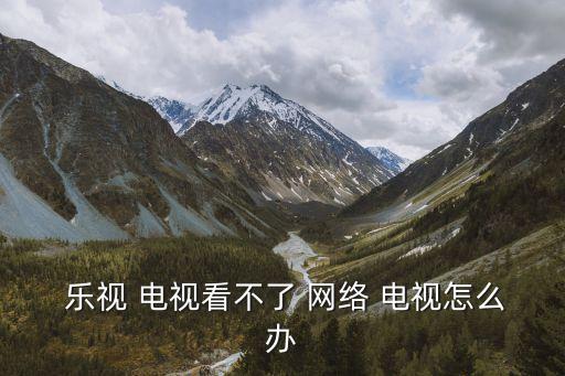  樂視 電視看不了 網絡 電視怎么辦