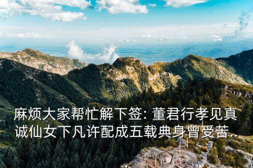 麻煩大家幫忙解下簽: 董君行孝見真誠仙女下凡許配成五載典身曾受苦...