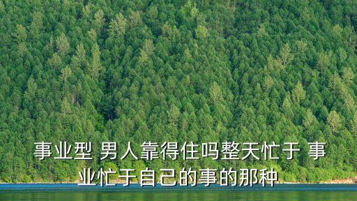  事業(yè)型 男人靠得住嗎整天忙于 事業(yè)忙于自己的事的那種