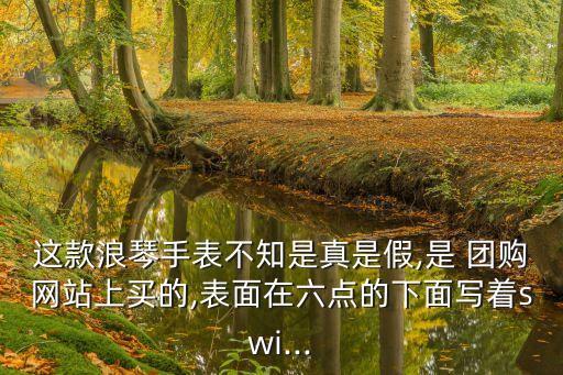 這款浪琴手表不知是真是假,是 團購網站上買的,表面在六點的下面寫著swi...