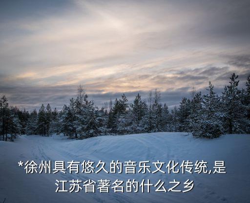 *徐州具有悠久的音樂文化傳統,是 江蘇省著名的什么之鄉