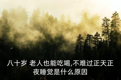 八十歲 老人也能吃喝,不難過正天正夜睡覺是什么原因