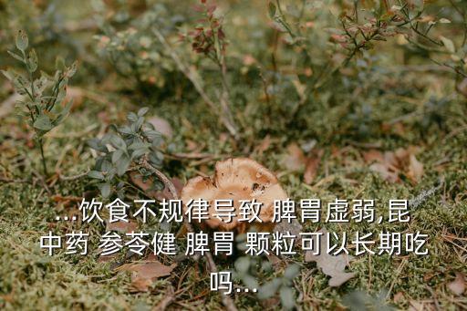 ...飲食不規律導致 脾胃虛弱,昆中藥 參苓健 脾胃 顆粒可以長期吃嗎...