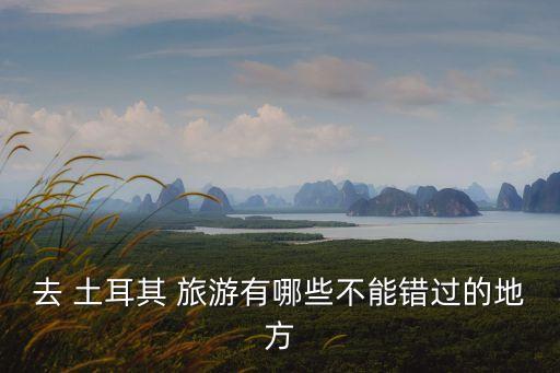 去 土耳其 旅游有哪些不能錯過的地方