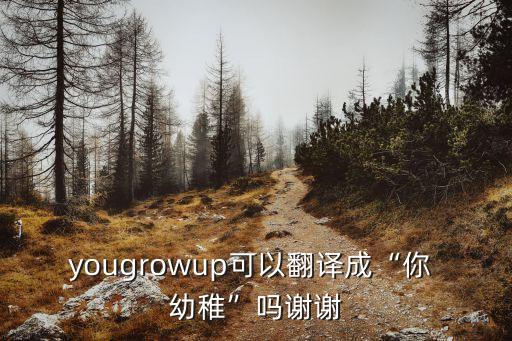 yougrowup可以翻譯成“你 幼稚”嗎謝謝