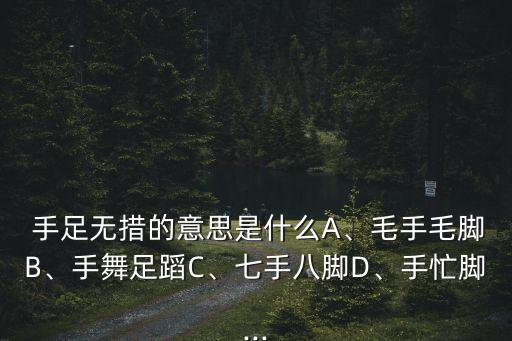  手足無措的意思是什么A、毛手毛腳B、手舞足蹈C、七手八腳D、手忙腳...