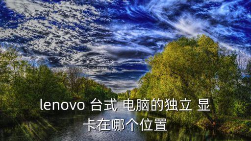 lenovo 臺式 電腦的獨立 顯卡在哪個位置
