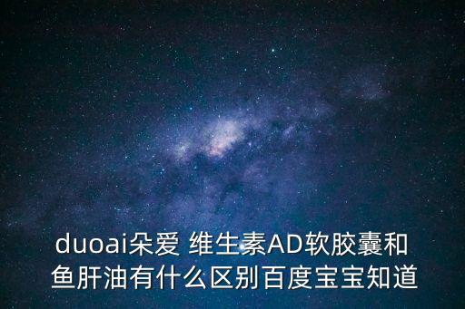 duoai朵愛 維生素AD軟膠囊和 魚肝油有什么區別百度寶寶知道