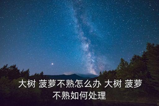  大樹 菠蘿不熟怎么辦 大樹 菠蘿不熟如何處理