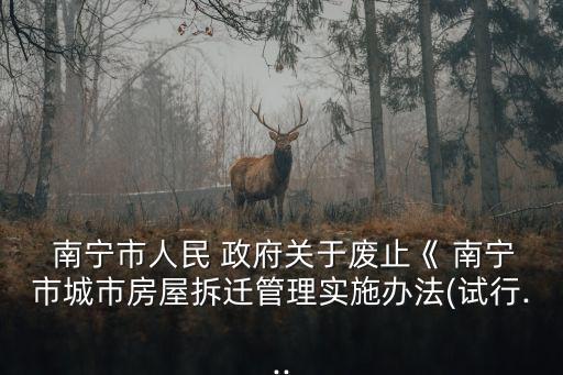  南寧市人民 政府關(guān)于廢止《 南寧市城市房屋拆遷管理實(shí)施辦法(試行...