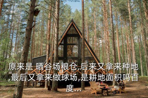 原來是 曬谷場糧倉,后來又拿來種地,最后又拿來做球場,是耕地面積嗎百度...