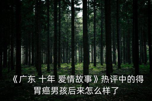 《廣東 十年 愛情故事》熱評中的得胃癌男孩后來怎么樣了