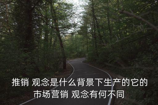  推銷 觀念是什么背景下生產的它的市場營銷 觀念有何不同