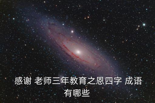  感謝 老師三年教育之恩四字 成語有哪些