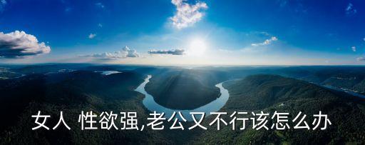 女人 性欲強,老公又不行該怎么辦