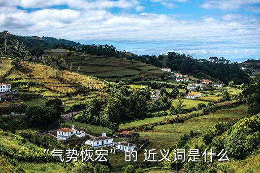 氣壯山河的近義詞,氣壯山河四個字選擇:氣貫長虹氣貫云川