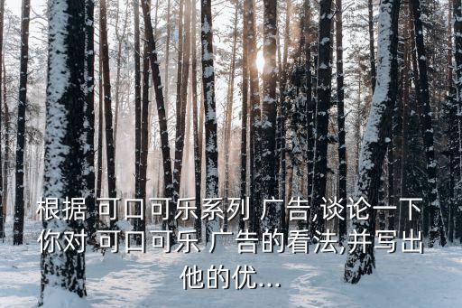 根據 可口可樂系列 廣告,談論一下你對 可口可樂 廣告的看法,并寫出他的優...