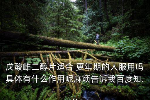 戊酸雌二醇片適合 更年期的人服用嗎具體有什么作用呢麻煩告訴我百度知...