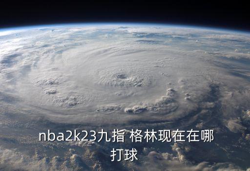  nba2k23九指 格林現在在哪打球