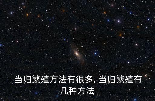  當歸繁殖方法有很多, 當歸繁殖有幾種方法