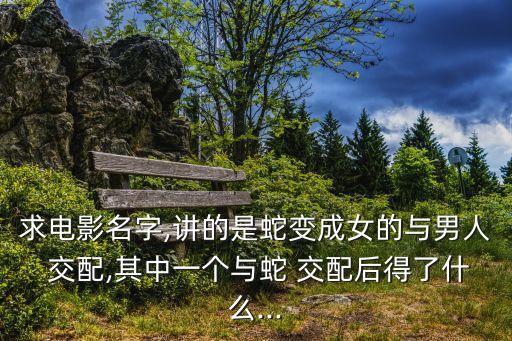求電影名字,講的是蛇變成女的與男人 交配,其中一個與蛇 交配后得了什么...