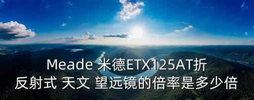 Meade 米德ETX125AT折反射式 天文 望遠鏡的倍率是多少倍