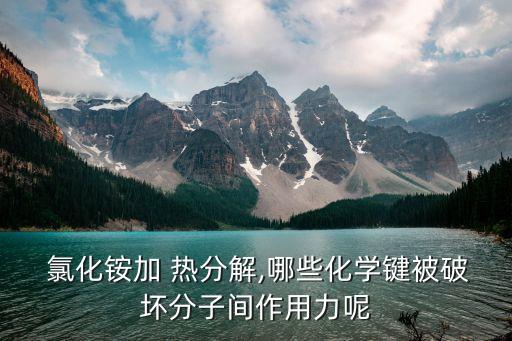  氯化銨加 熱分解,哪些化學鍵被破壞分子間作用力呢