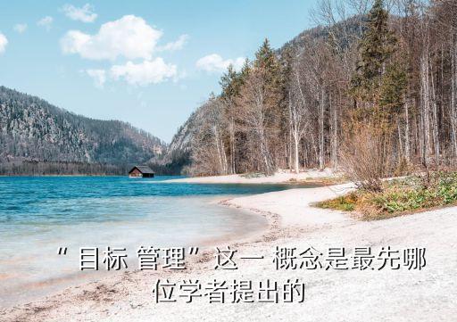 “ 目標 管理”這一 概念是最先哪位學者提出的