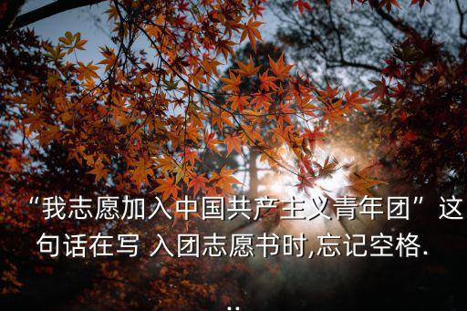 “我志愿加入中國共產主義青年團”這句話在寫 入團志愿書時,忘記空格...
