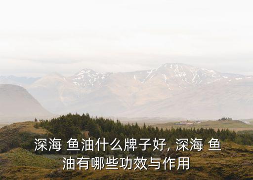  深海 魚油什么牌子好, 深海 魚油有哪些功效與作用