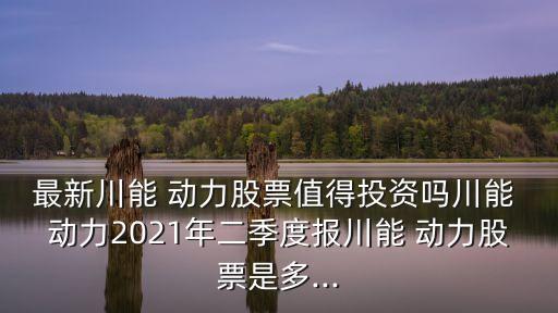 最新川能 動力股票值得投資嗎川能 動力2021年二季度報川能 動力股票是多...