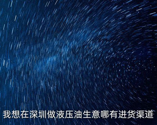 東莞黑油價格表，我想在深圳做液壓油生意哪有進貨渠道