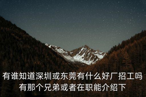 有誰知道深圳或東莞有什么好廠招工嗎有那個兄弟或者在職能介紹下