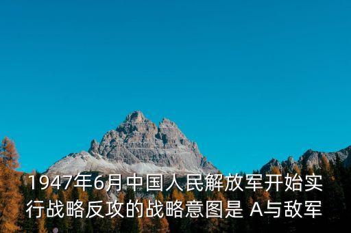 1947年6月中國人民解放軍開始實行戰(zhàn)略反攻的戰(zhàn)略意圖是 A與敵軍