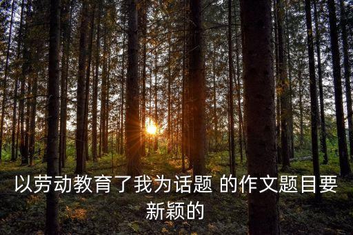 關于勞動的題目，以勞動教育了我為話題 的作文題目要新穎的