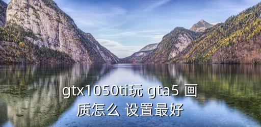 gtx1050ti玩 gta5 畫質怎么 設置最好