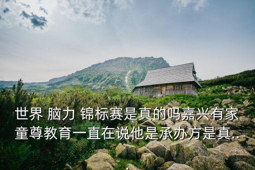 世界 腦力 錦標賽是真的嗎嘉興有家童尊教育一直在說他是承辦方是真...